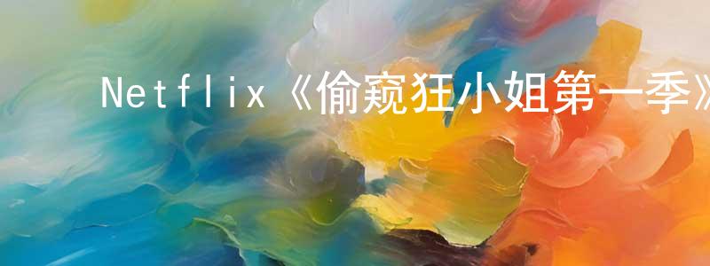 陈芷琪的动漫综艺大全,Netflix《偷窥狂小姐第一季》迅雷下载/在线观看/百度云-灵异/惊悚-美剧天堂